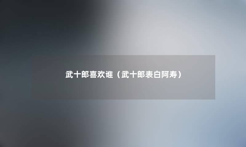 武十郎喜欢谁(武十郎表白阿寿) 武十郎喜欢谁(武十郎表白阿寿)