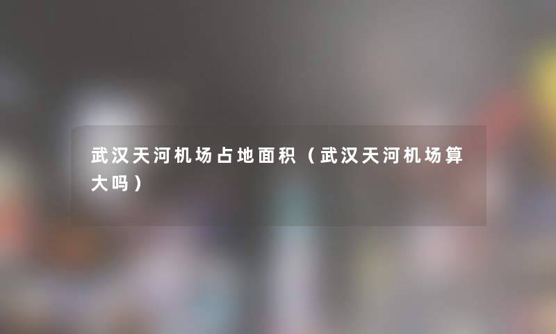 武汉天河机场占地面积(武汉天河机场算大吗) 武汉天河机场占地面积(武汉天河机场算大吗)