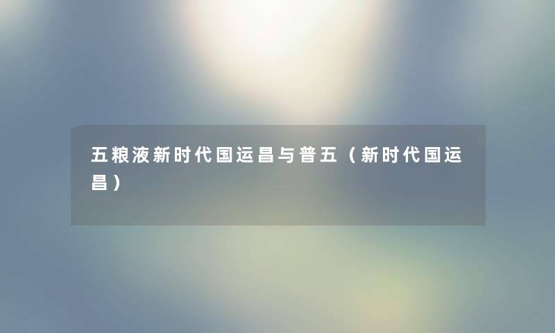 五粮液新时代国运昌与普五(新时代国运昌) 五粮液新时代国运昌与普五(新时代国运昌)