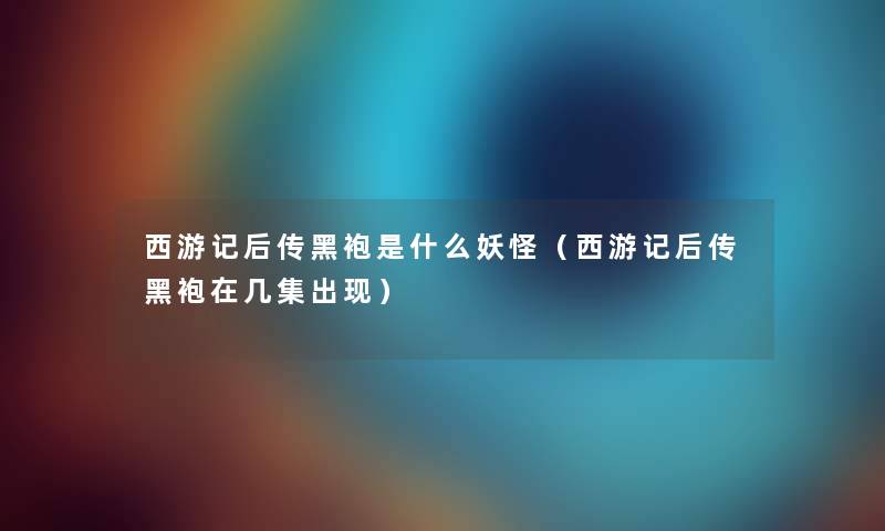 西游记后传黑袍是什么妖怪（西游记后传黑袍在几集出现）