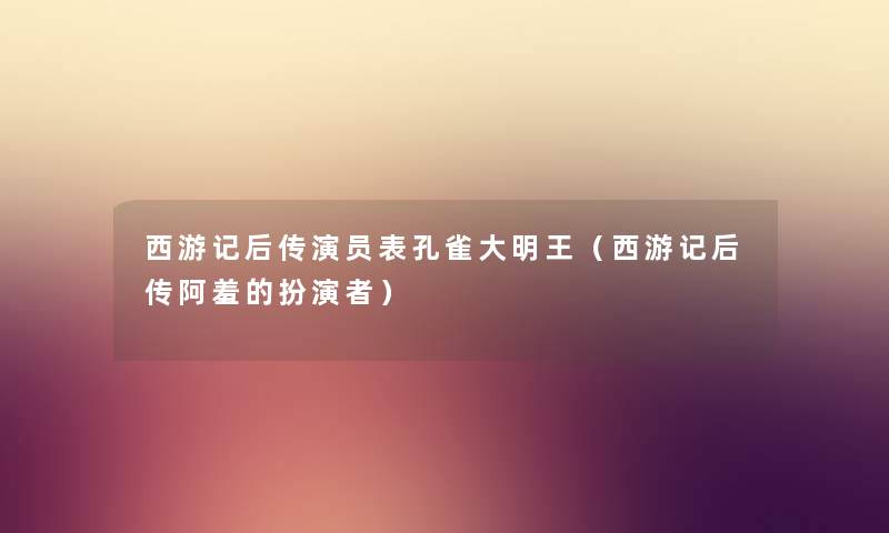 西游记后传演员表孔雀大明王（西游记后传阿羞的扮演者）