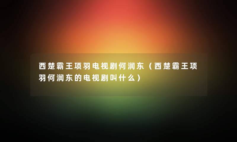 西楚霸王项羽电视剧何润东(西楚霸王项羽何润东的电视剧叫什么) 西楚霸王项羽电视剧何润东(西楚霸王项羽何润东的电视剧叫什么)