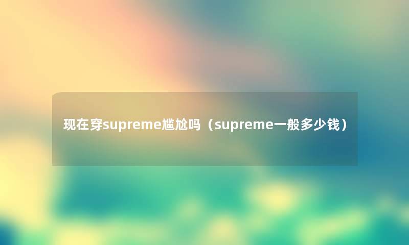 现在穿supreme尴尬吗（supreme一般多少钱）