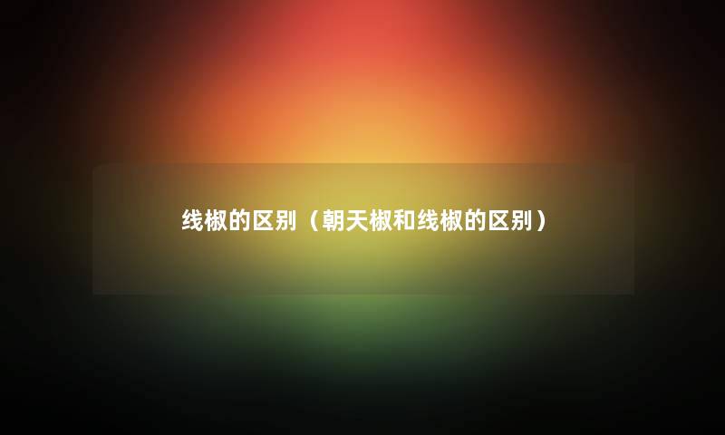 线椒的区别（朝天椒和线椒的区别）