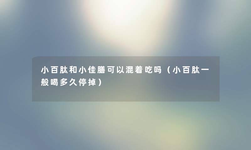 娟娟肽和小佳膳可以混着吃吗(娟娟肽一般喝多久停掉) 娟娟肽和小佳膳可以混着吃吗(娟娟肽一般喝多久停掉)
