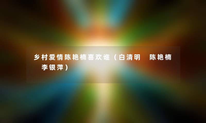 乡村爱情陈艳楠喜欢谁（白清明 陈艳楠 李银萍）