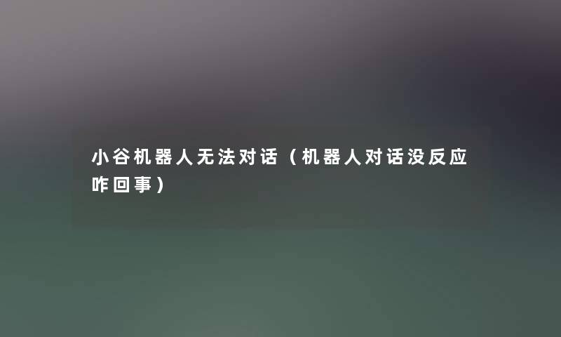 小谷机器人无法对话（机器人对话没反应咋回事）