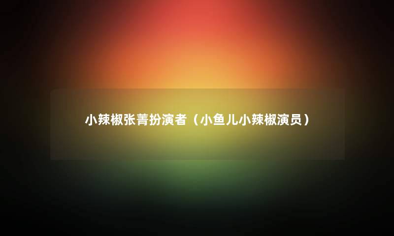 小辣椒张菁扮演者（小鱼儿小辣椒演员）