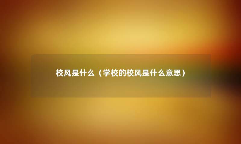 校风是什么(学校的校风是什么意思) 校风是什么(学校的校风是什么意思)