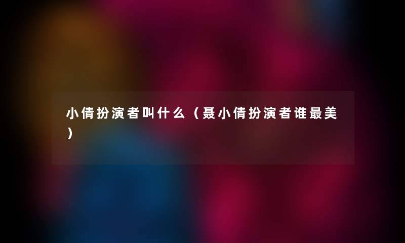 小倩扮演者叫什么(聂小倩扮演者谁美) 小倩扮演者叫什么(聂小倩扮演者谁美)