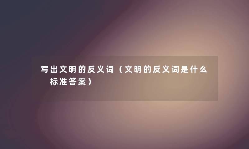 写出文明的反义词(文明的反义词是什么 标准答案) 写出文明的反义词(文明的反义词是什么 标准答案)