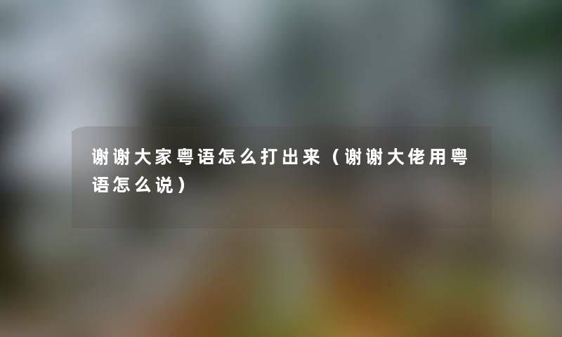 谢谢大家粤语怎么打出来(谢谢大佬用粤语怎么说) 谢谢大家粤语怎么打出来(谢谢大佬用粤语怎么说)