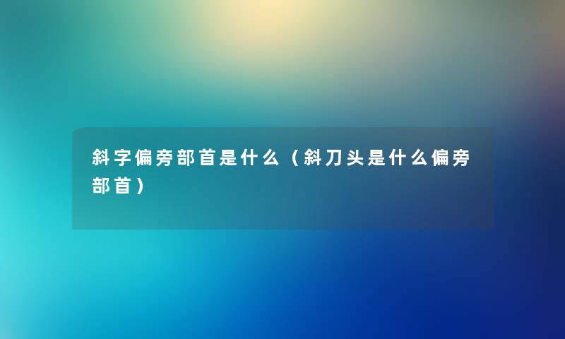 斜字偏旁部首是什么(斜刀头是什么偏旁部首) 斜字偏旁部首是什么(斜刀头是什么偏旁部首)