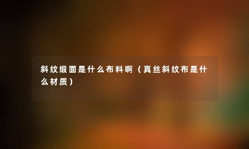 斜纹缎面是什么布料啊(真丝斜纹布是什么材质) 斜纹缎面是什么布料啊(真丝斜纹布是什么材质)