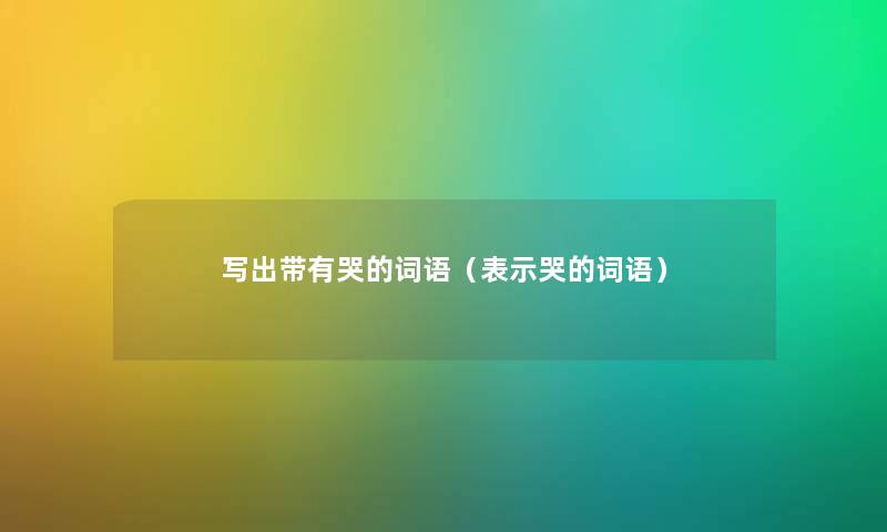 写出带有哭的词语(表示哭的词语) 写出带有哭的词语(表示哭的词语)