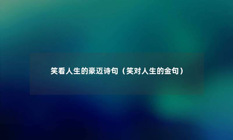 笑看人生的豪迈诗句(笑对人生的金句) 笑看人生的豪迈诗句(笑对人生的金句)