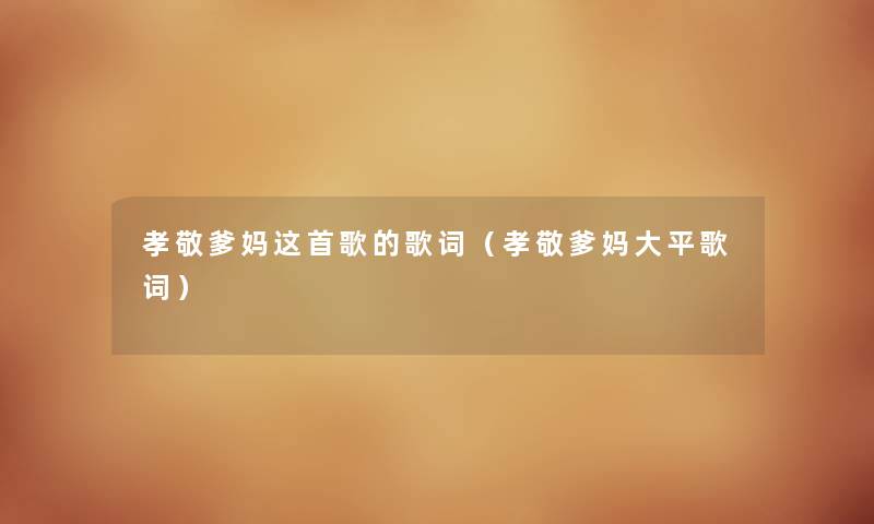 孝敬爹妈这首歌的歌词(孝敬爹妈大平歌词) 孝敬爹妈这首歌的歌词(孝敬爹妈大平歌词)