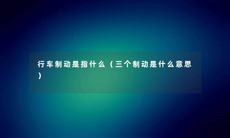 行车制动是指什么(三个制动是什么意思) 行车制动是指什么(三个制动是什么意思)