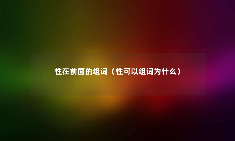 性在前面的组词（性可以组词为什么）