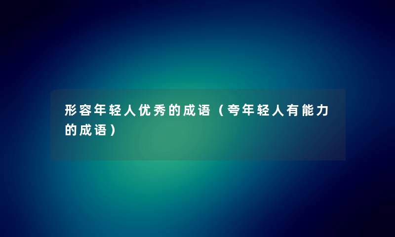 形容年轻人优秀的成语(夸年轻人有能力的成语) 形容年轻人优秀的成语(夸年轻人有能力的成语)