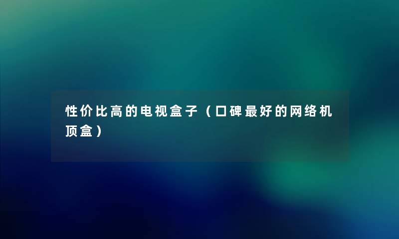 性价比高的电视盒子(口碑好的网络机顶盒) 性价比高的电视盒子(口碑好的网络机顶盒)