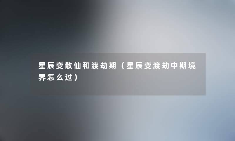 星辰变散仙和渡劫期(星辰变渡劫中期境界怎么过) 星辰变散仙和渡劫期(星辰变渡劫中期境界怎么过)