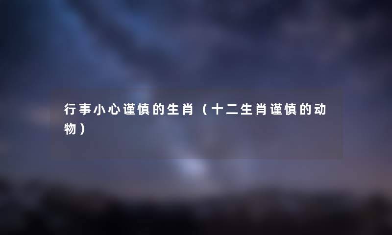 行事小心谨慎的生肖(十二生肖谨慎的动物) 行事小心谨慎的生肖(十二生肖谨慎的动物)