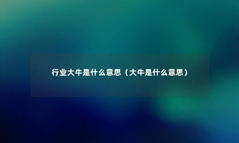 行业大牛是什么意思(大牛是什么意思) 行业大牛是什么意思(大牛是什么意思)