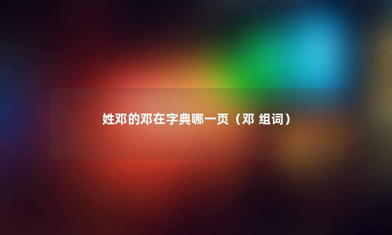 姓邓的邓在字典哪一页(邓 组词) 姓邓的邓在字典哪一页(邓 组词)