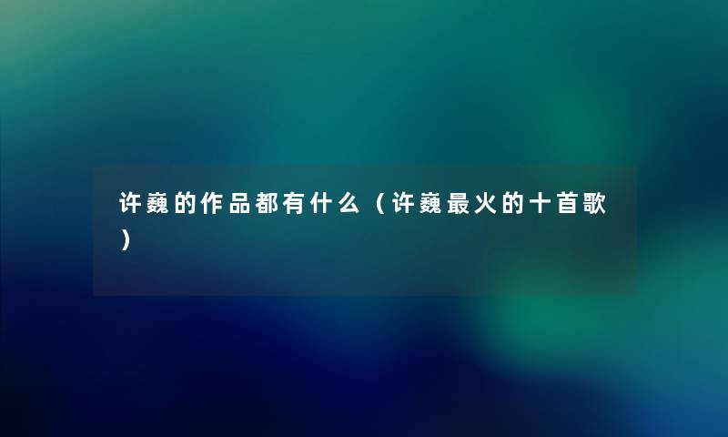 许巍的作品都有什么(许巍火的十首歌) 许巍的作品都有什么(许巍火的十首歌)