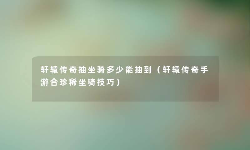 轩辕传奇抽坐骑多少能抽到(轩辕传奇手游合珍稀坐骑技巧) 轩辕传奇抽坐骑多少能抽到(轩辕传奇手游合珍稀坐骑技巧)
