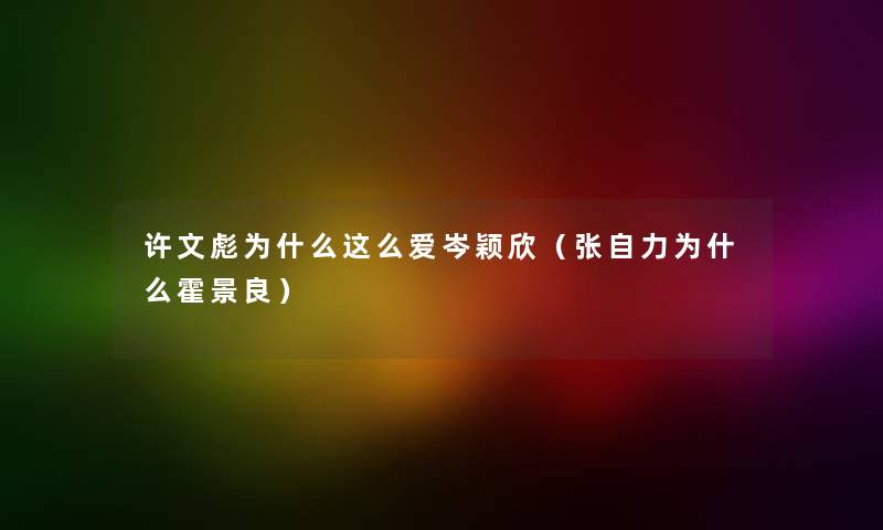 许文彪为什么这么爱岑颖欣(张自力为什么霍景良) 许文彪为什么这么爱岑颖欣(张自力为什么霍景良)