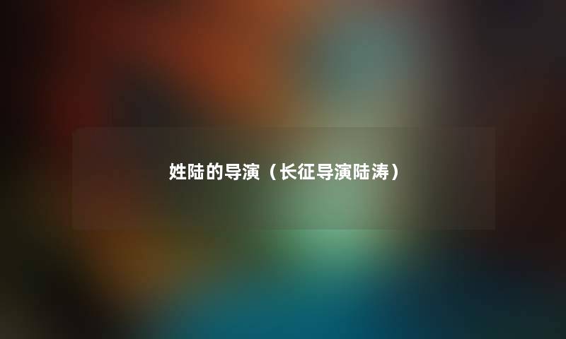 姓陆的导演(长征导演陆涛) 姓陆的导演(长征导演陆涛)