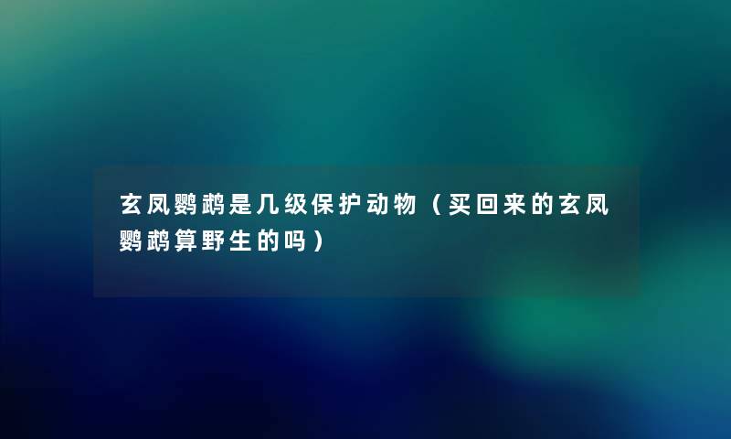 玄凤鹦鹉是几级保护动物(买回来的玄凤鹦鹉算野生的吗) 玄凤鹦鹉是几级保护动物(买回来的玄凤鹦鹉算野生的吗)