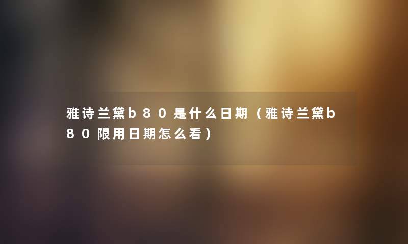 雅诗兰黛b80是什么日期(雅诗兰黛b80限用日期怎么看) 雅诗兰黛b80是什么日期(雅诗兰黛b80限用日期怎么看)