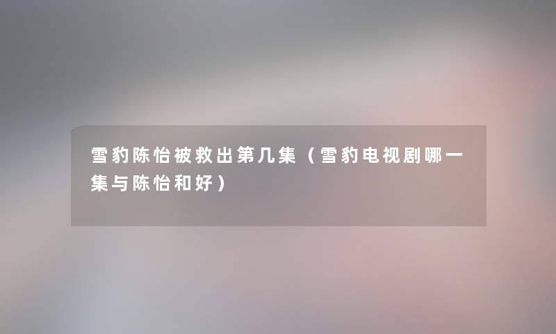 雪豹陈怡被救出第几集(雪豹电视剧哪一集与陈怡和好) 雪豹陈怡被救出第几集(雪豹电视剧哪一集与陈怡和好)