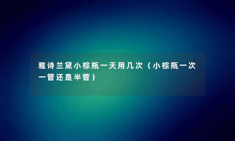 雅诗兰黛小棕瓶一天用几次(小棕瓶一次一管还是半管) 雅诗兰黛小棕瓶一天用几次(小棕瓶一次一管还是半管)