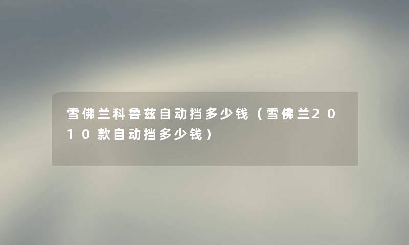 雪佛兰科鲁兹自动挡多少钱(雪佛兰2010款自动挡多少钱) 雪佛兰科鲁兹自动挡多少钱(雪佛兰2010款自动挡多少钱)