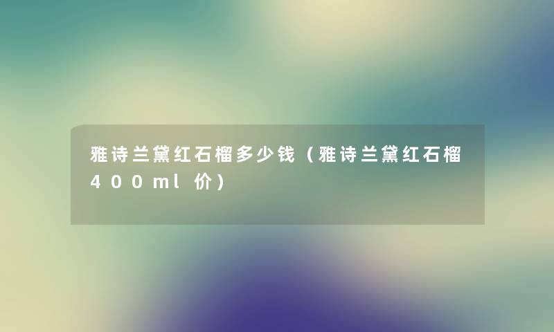 雅诗兰黛红石榴多少钱(雅诗兰黛红石榴400ml价) 雅诗兰黛红石榴多少钱(雅诗兰黛红石榴400ml价)
