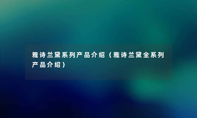雅诗兰黛系列介绍(雅诗兰黛全系列介绍) 雅诗兰黛系列介绍(雅诗兰黛全系列介绍)