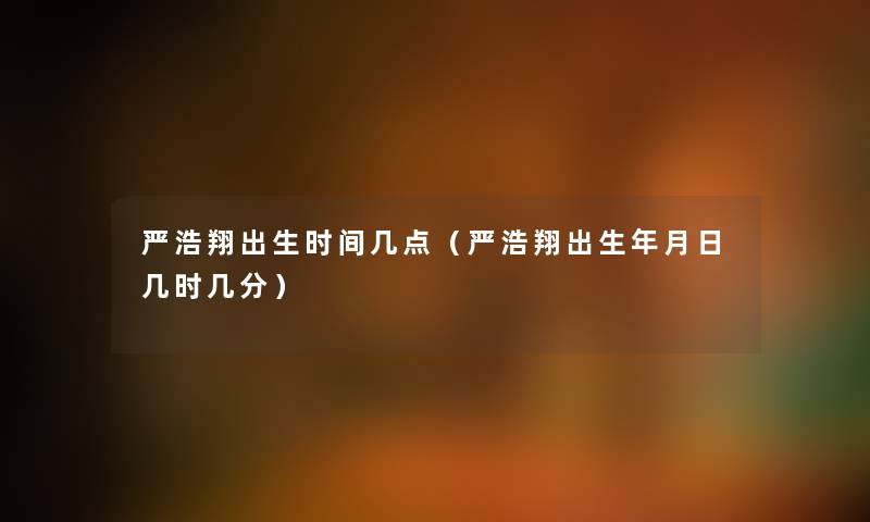 严浩翔出生时间几点(严浩翔出生年月日几时几分) 严浩翔出生时间几点(严浩翔出生年月日几时几分)