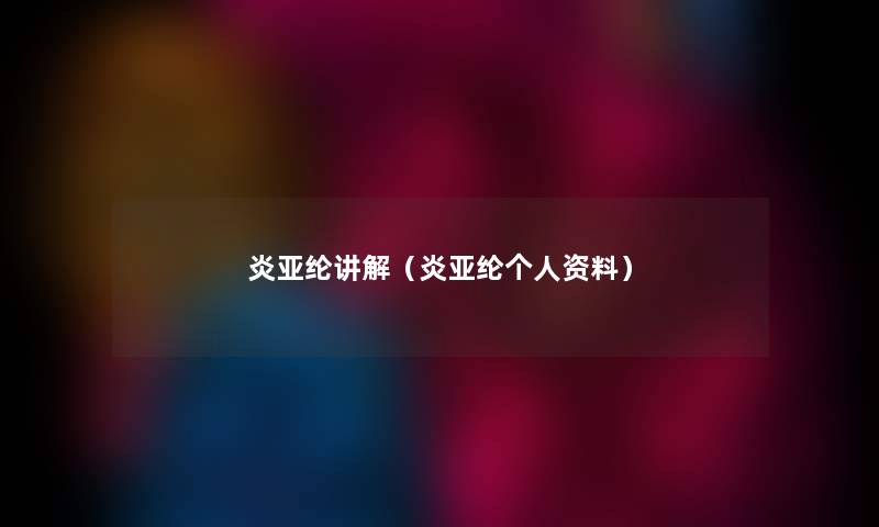 炎亚纶讲解(炎亚纶个人资料) 炎亚纶讲解(炎亚纶个人资料)