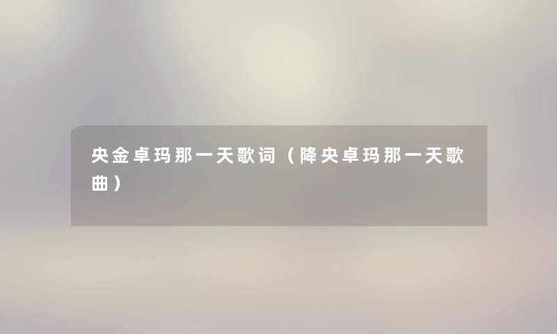 央金卓玛那一天歌词(降央卓玛那一天歌曲) 央金卓玛那一天歌词(降央卓玛那一天歌曲)