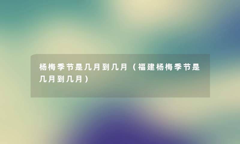 杨梅季节是几月到几月（福建杨梅季节是几月到几月）