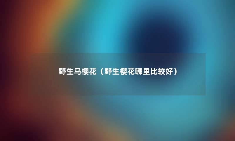 野生马樱花(野生樱花哪里比较好) 野生马樱花(野生樱花哪里比较好)