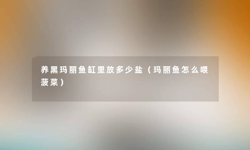 养黑玛丽鱼缸里放多少盐(玛丽鱼怎么喂菠菜) 养黑玛丽鱼缸里放多少盐(玛丽鱼怎么喂菠菜)