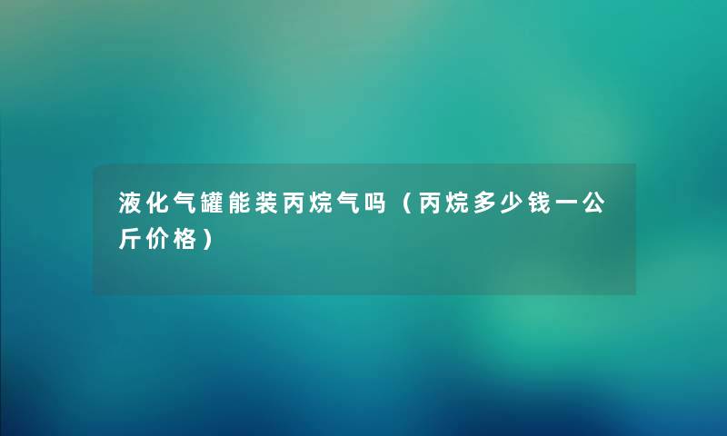 液化气罐能装丙烷气吗(丙烷多少钱一公斤价格) 液化气罐能装丙烷气吗(丙烷多少钱一公斤价格)