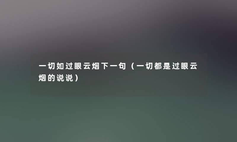 一切如过眼云烟下一句(一切都是过眼云烟的说说) 一切如过眼云烟下一句(一切都是过眼云烟的说说)