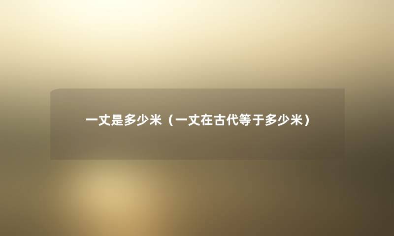 一丈是多少米(一丈在古代等于多少米) 一丈是多少米(一丈在古代等于多少米)