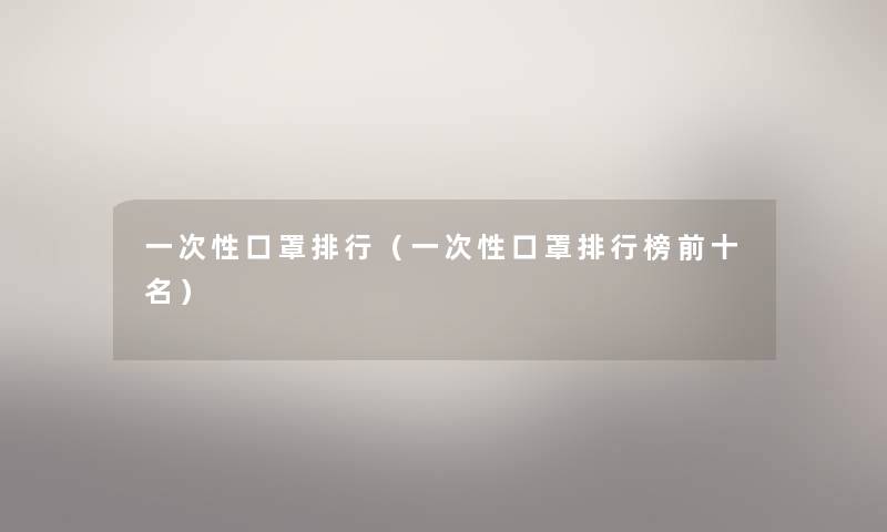 一次性口罩整理(一次性口罩整理榜前十名) 一次性口罩整理(一次性口罩整理榜前十名)